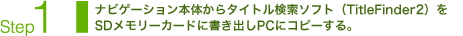Step1：ナビゲーション本体からタイトル検索ソフト（TitleFinder2）をSDメモリーカードに書き出しPCにコピーする。