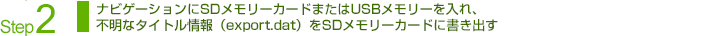 Step2：ナビゲーションにSDメモリーカードまたはUSBメモリーを入れ、不明なタイトル情報（export.dat）をSDメモリーカードに書き出す