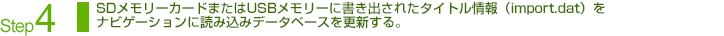 Step4：SDメモリーカードまたはUSBメモリーに書き出されたタイトル情報（import.dat）を
ナビゲーションに読み込みデータベースを更新する。