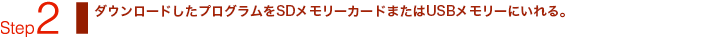 Step2：ダウンロードしたプログラムをSDメモリーカードまたはUSBメモリーににいれる。