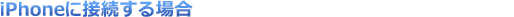 iPhoneに接続する場合