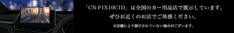「CN-F1X10BGD」は全国のカー用品店で展示しています。ぜひお近くのお店でご体感ください。