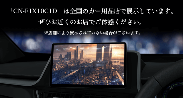 「CN-F1X10BGD」は全国のカー用品店で展示しています。ぜひお近くのお店でご体感ください。