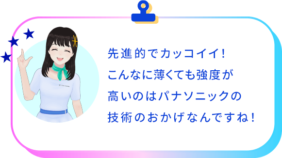先進的でカッコイイ！こんなに薄くても強度が高いのはパナソニックの技術のおかげなんですね！