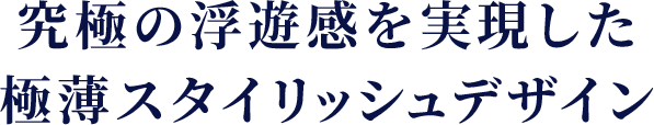 究極の浮遊感を実現した極薄スタイリッシュデザイン