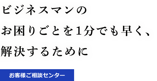 ビジネスマンのお困りごとを1分でも早く、解決するために [お客様ご相談センター]