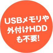 USBメモリや外付けHDDも不要!