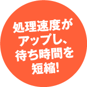 処理速度がアップし、待ち時間を短縮！