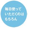 毎日使っていただくのはもちろん